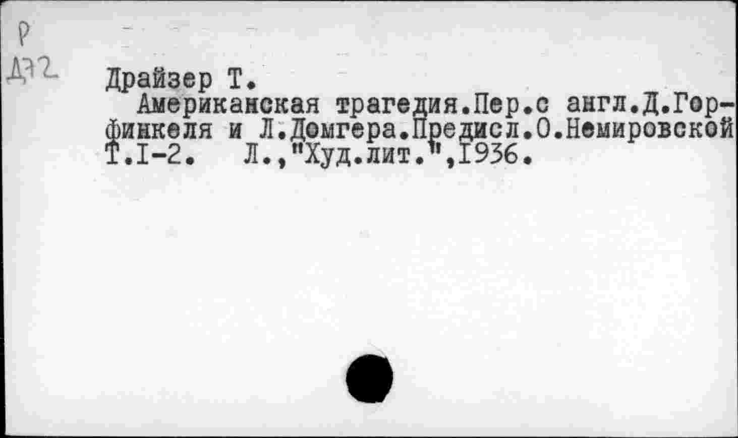 ﻿Драйзер Т.
Американская трагедия.Пер.с англ.Д.Гор-финкеля и Л.Домгера.Предисл.О.Немировской Т.1-2. Л./’Худ.лит.",1936.